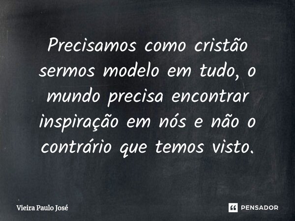 ⁠Precisamos como cristão sermos modelo em tudo, o mundo precisa encontrar inspiração em nós e não o contrário que temos visto.... Frase de Vieira Paulo José.