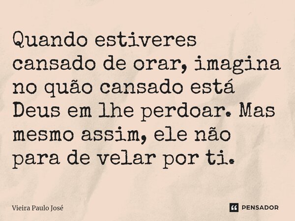 Quando estiveres cansado de orar, imagina no quão cansado está Deus em lhe perdoar. Mas mesmo assim, ele não para de velar por ti.... Frase de Vieira Paulo José.