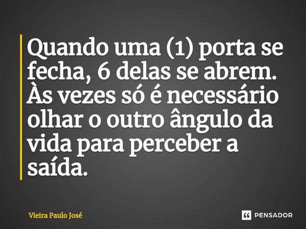 ⁠Quando uma (1) porta se fecha, 6 delas se abrem. Às vezes só é necessário olhar o outro ângulo da vida para perceber a saída.... Frase de Vieira Paulo José.