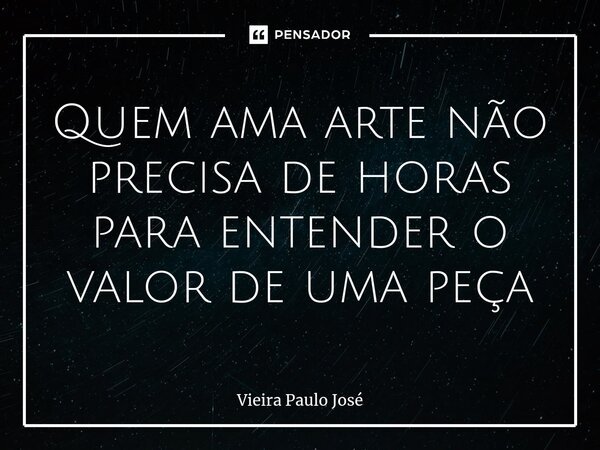 ⁠Quem ama arte não precisa de horas para entender o valor de uma peça... Frase de Vieira Paulo José.