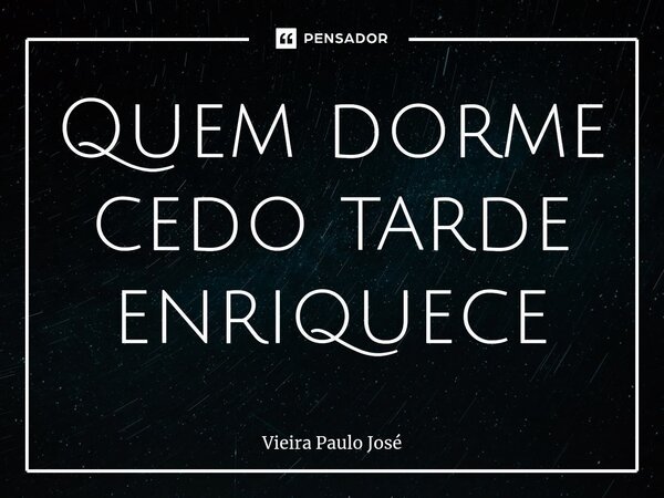 ⁠Quem dorme cedo tarde enriquece... Frase de Vieira Paulo José.