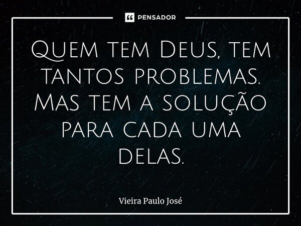⁠Quem tem Deus, tem tantos problemas. Mas tem a solução para cada uma delas.... Frase de Vieira Paulo José.