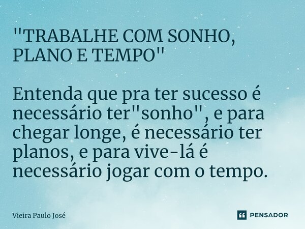 ⁠"TRABALHE COM SONHO, PLANO E TEMPO" Entenda que pra ter sucesso é necessário ter "sonho", e para chegar longe, é necessário ter planos, e p... Frase de Vieira Paulo José.