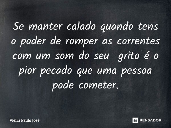 ⁠Se manter calado quando tens o poder de romper as correntes com um som do seu grito é o pior pecado que uma pessoa pode cometer.... Frase de Vieira Paulo José.