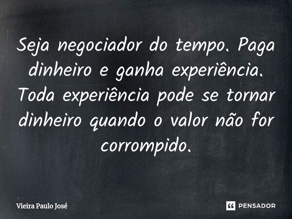 Seja negociador do tempo. Paga dinheiro e ganha experiência. Toda experiência pode se torna⁠r dinheiro quando o valor não for corrompido.... Frase de Vieira Paulo José.