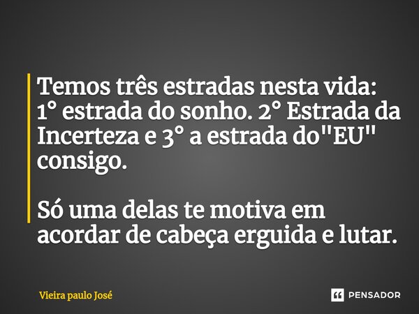 ⁠Temos três estradas nesta vida: 1° estrada do sonho. 2° Estrada da Incerteza e 3° a estradado "EU" consigo. Só uma delas te motiva em acordar de cabe... Frase de Vieira Paulo José.