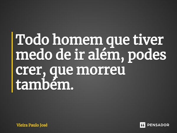 ⁠Todo homem que tiver medo de ir além, podes crer, que morreu também.... Frase de Vieira Paulo José.