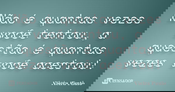 Não é quantas vezes você tentou, a questão é quantas vezes você acertou!... Frase de Vieira Paulo.