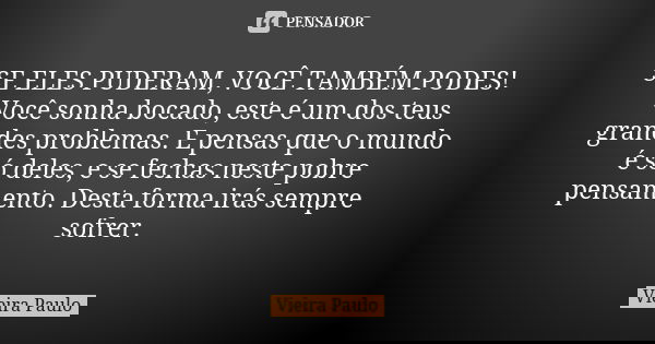 SE ELES PUDERAM, VOCÊ TAMBÉM PODES! Você sonha bocado, este é um dos teus grandes problemas. E pensas que o mundo é só deles, e se fechas neste pobre pensamento... Frase de Vieira Paulo.