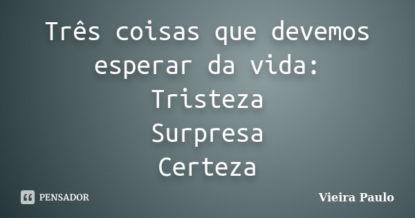 Três coisas que devemos esperar da vida: Tristeza Surpresa Certeza... Frase de Vieira Paulo.