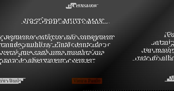 VOCÊ PODE MUITO MAIS.... Teus pequenos esforços não conseguem atrair grandes publicos, Então tenta dar o teu maior, verás que cada uma mudará sua rota do olhar ... Frase de Vieira Paulo.