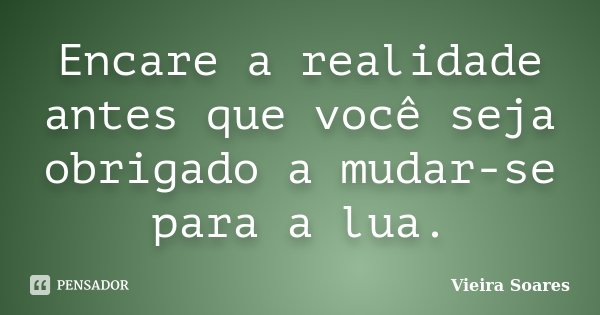 Encare a realidade antes que você seja obrigado a mudar-se para a lua.... Frase de Vieira Soares.