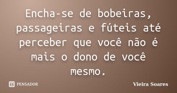 Encha-se de bobeiras, passageiras e fúteis até perceber que você não é mais o dono de você mesmo.... Frase de Vieira Soares.