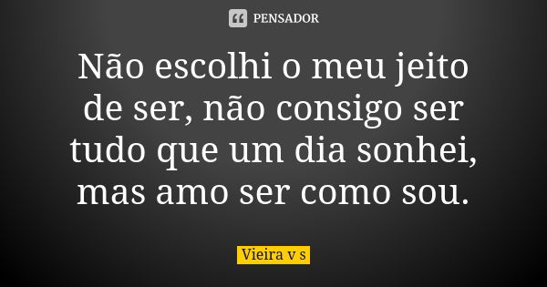 Não escolhi o meu jeito de ser, não consigo ser tudo que um dia sonhei, mas amo ser como sou.... Frase de Vieira v s.