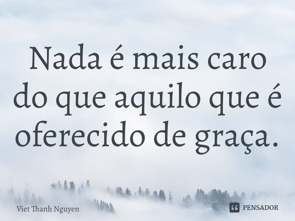 ⁠Nada é mais caro do que aquilo que é oferecido de graça.... Frase de Viet Thanh Nguyen.