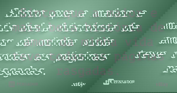 Sinto que a maior e mais bela história de amor da minha vida teve todas as páginas rasgadas.... Frase de vifay.