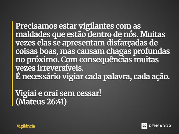 Precisamos estar vigilantes com as maldades que estão dentro de nós. Muitas vezes elas se apresentam disfarçadas de coisas boas, mas causam chagas profundas no... Frase de Vigilância.