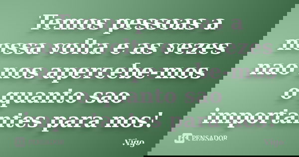 Temos pessoas a nossa volta e as vezes nao nos apercebe-mos o quanto sao importantes para nos!... Frase de Vigo.