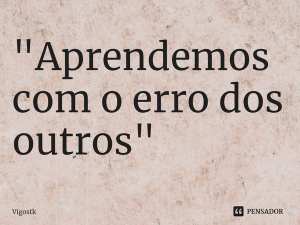 ⁠"Aprendemos com o erro dos outros"... Frase de Vigostk.