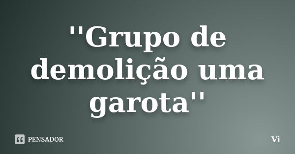 ''Grupo de demolição uma garota''... Frase de Vi.