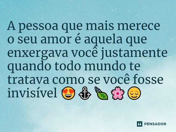 ⁠A pessoa que mais merece o seu amor é aquela que enxergava você justamente quando todo mundo te tratava como se você fosse invisível 😍⚓🍃🌸😌