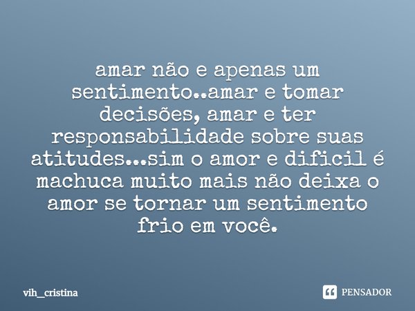 ⁠amar não e apenas um sentimento..amar e tomar decisões, amar e ter responsabilidade sobre suas atitudes...sim o amor e dificil é machuca muito mais não deixa o... Frase de vih_cristina.