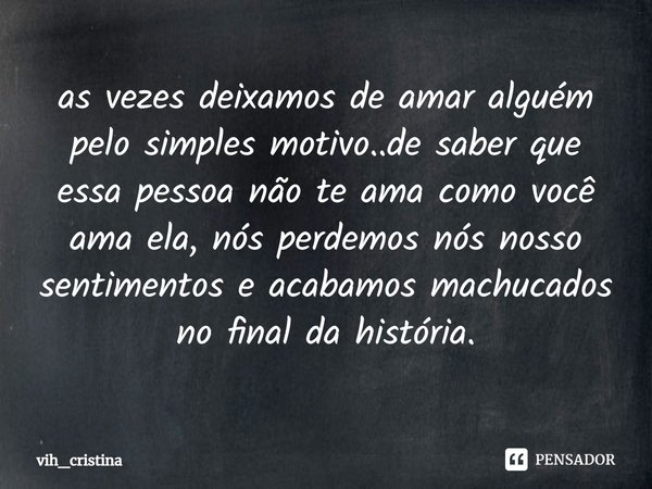 ⁠as vezes deixamos de amar alguém pelo simples motivo..de saber que essa pessoa não te ama como você ama ela, nós perdemos nós nosso sentimentos e acabamos mach... Frase de vih_cristina.