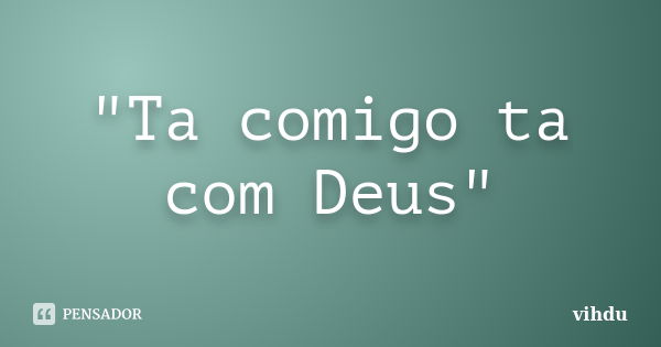 "Ta comigo ta com Deus"... Frase de vihdu.