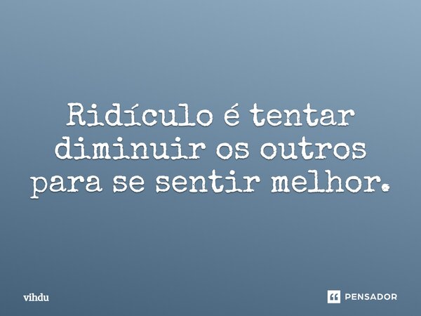 Ridículo é tentar diminuir os outros para se sentir melhor.... Frase de vihdu.