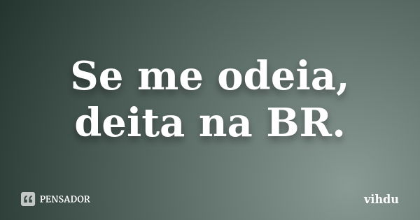 Se me odeia, deita na BR.... Frase de vihdu.