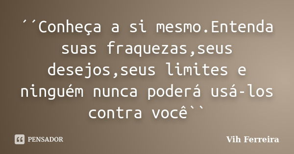 ´´Conheça a si mesmo.Entenda suas fraquezas,seus desejos,seus limites e ninguém nunca poderá usá-los contra você``... Frase de Vih Ferreira.