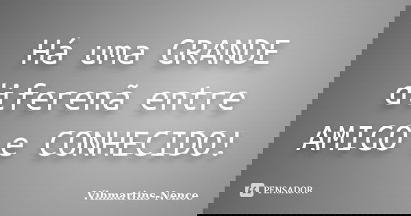 Há uma GRANDE diferenã entre AMIGO e CONHECIDO!... Frase de Víhmartins-Nence.