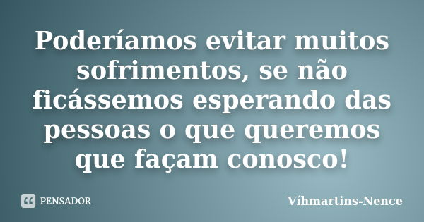 Poderíamos evitar muitos sofrimentos, se não ficássemos esperando das pessoas o que queremos que façam conosco!... Frase de Víhmartins-Nence.