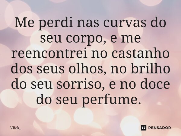 Me perdi nas curvas do seu corpo, e me reencontrei no castanho dos seus olhos, no brilho do seu sorriso, e no doce do seu perfume. ⁠... Frase de Viick_.