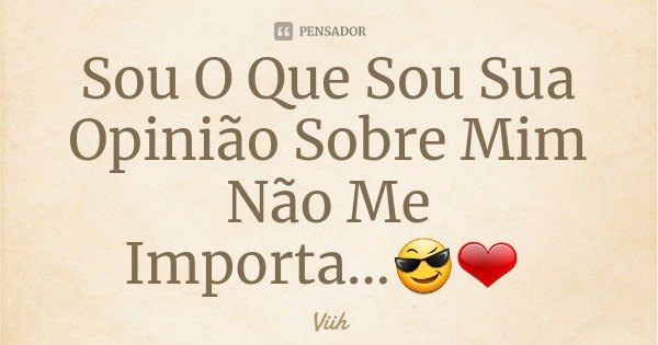 Sou O Que Sou Sua Opinião Sobre Mim Não Me Importa...😎❤... Frase de Viih.