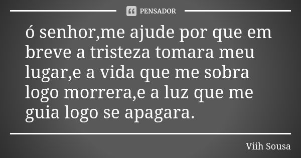 ó senhor,me ajude por que em breve a tristeza tomara meu lugar,e a vida que me sobra logo morrera,e a luz que me guia logo se apagara.... Frase de Viih Sousa.