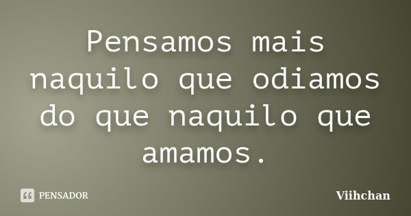 Pensamos mais naquilo que odiamos do que naquilo que amamos.... Frase de Viihchan.