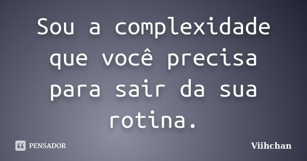 Sou a complexidade que você precisa para sair da sua rotina.... Frase de Viihchan.