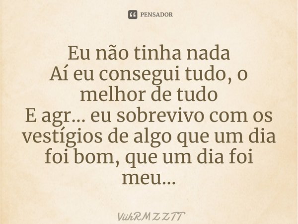 ⁠Eu não tinha nada Aí eu consegui tudo, o melhor de tudo E agr... eu sobrevivo com os vestígios de algo que um dia foi bom, que um dia foi meu...... Frase de ViihRMZZTT.