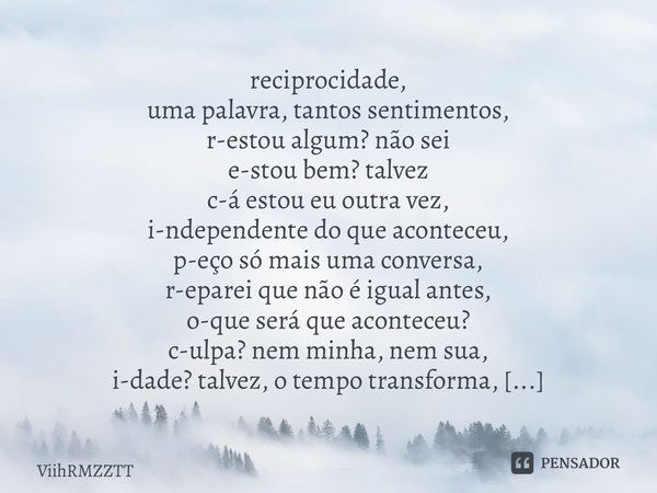 reciprocidade, uma palavra, tantos sentimentos, r-estou algum? não sei e-stou bem? talvez c-á estou eu outra vez, i-ndependente do que aconteceu, p-eço só mais ... Frase de ViihRMZZTT.