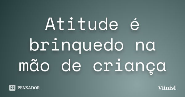 Atitude é brinquedo na mão de criança... Frase de Viinisl.