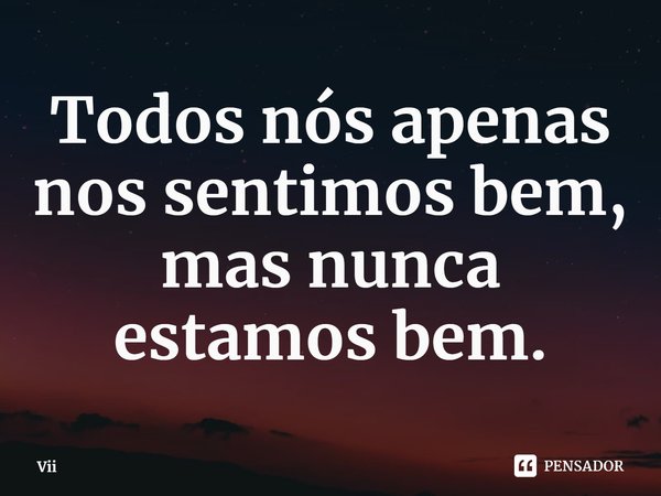 ⁠Todos nós apenas nos sentimos bem, mas nunca estamos bem.... Frase de Vii.