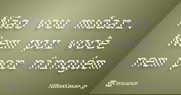 Não vou mudar. Nem por você nem por ninguém... Frase de ViitorLucas ;p.