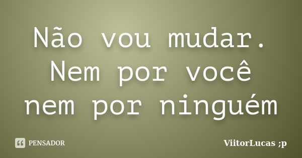 Não vou mudar. Nem por você nem por ninguém... Frase de ViitorLucas ;p.