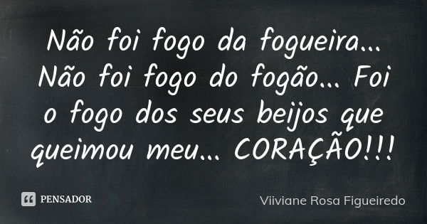 Não foi fogo da fogueira ... Não foi fogo do fogão ... Foi o fogo dos seus beijos que queimou meu... CORAÇÃO!!!... Frase de Viiviane Rosa Figueiredo.