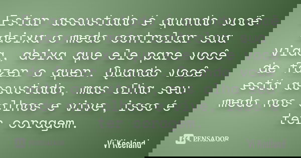 Estar assustado é quando você deixa o medo controlar sua vida, deixa que ele pare você de fazer o quer. Quando você está assustado, mas olha seu medo nos olhos ... Frase de Vi Keeland.