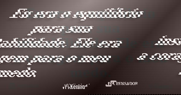 Eu era o equilíbrio para sua instabilidade. Ele era a coragem para o meu medo.... Frase de Vi Keeland.