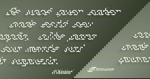 Se você quer saber onde está seu coração, olhe para onde sua mente vai quando vagueia.... Frase de Vi Keeland.