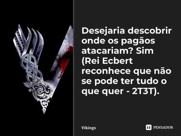 Desejaria descobrir onde os pagãos atacariam? Sim (Rei Ecbert reconhece que não se pode ter tudo o que quer - 2T3T). ⁠... Frase de Vikings.