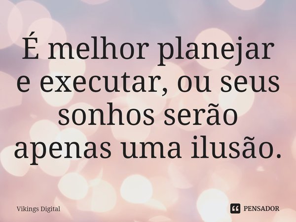 É melhor planejar e executar, ou seus sonhos serão apenas uma ilusão.... Frase de Vikings Digital.